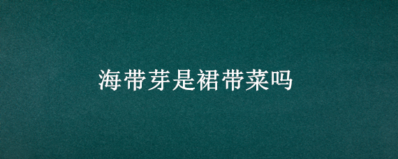 海带芽是裙带菜吗 海带裙和海带芽的区别?