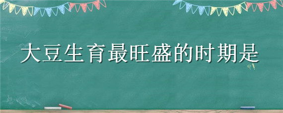 大豆生育最旺盛的时期是（大豆生育最旺盛的时期是什么时期）