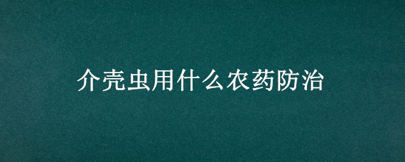 介壳虫用什么农药防治（防治介壳虫用什么农药最管用）