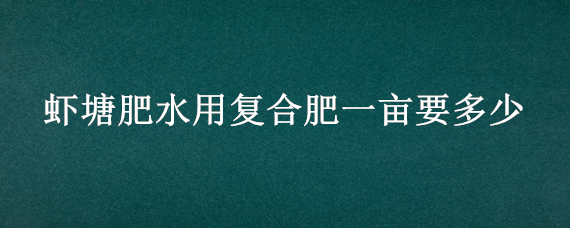 虾塘肥水用复合肥一亩要多少 虾池肥水如何用复合肥