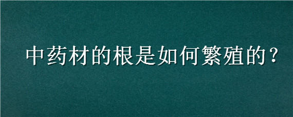 中药材的根是如何繁殖的（中药材的根是如何繁殖的图片）