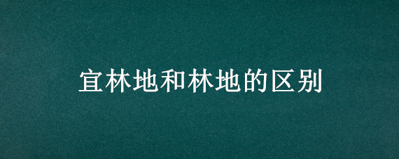 宜林地和林地的区别 林地与宜林地的区别