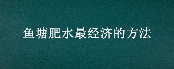 鱼塘肥水最经济的方法（鱼塘肥水最经济的方法有哪些）