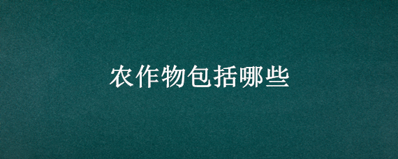 农作物包括哪些 农作物包括哪些作物