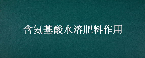 含氨基酸水溶肥料作用 含氨基酸水溶肥料作用玉米幼苗作用