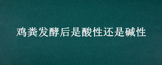 鸡粪发酵后是酸性还是碱性 鸡粪发酵后是干的还是湿的