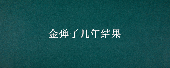 金弹子几年结果（金弹子树价格40万一棵）