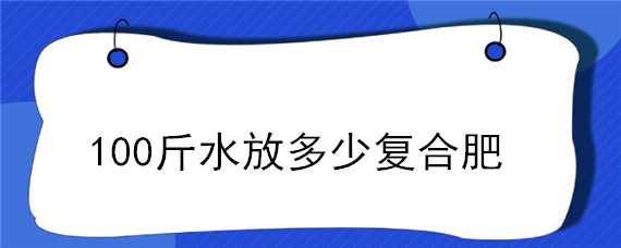 100斤水放多少复合肥（复合肥兑水好还是埋土好）