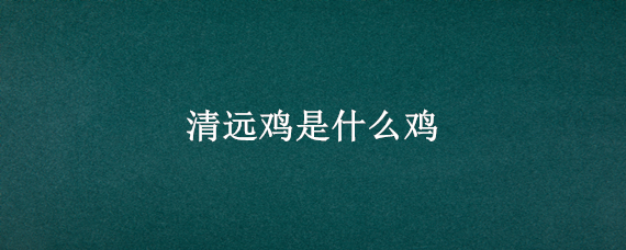 清远鸡是什么鸡 清远鸡出自哪里