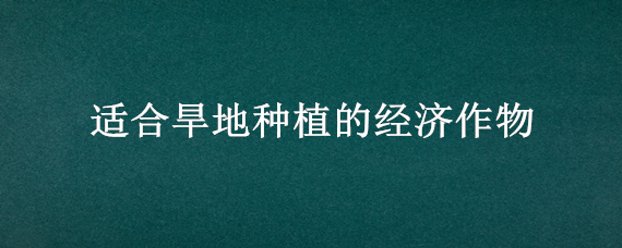 适合旱地种植的经济作物 适合旱地种植的经济作物是