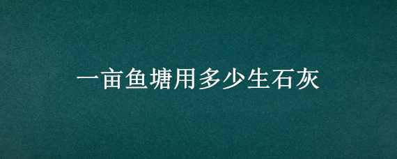 一亩鱼塘用多少生石灰（一亩鱼塘用多少生石灰最好）