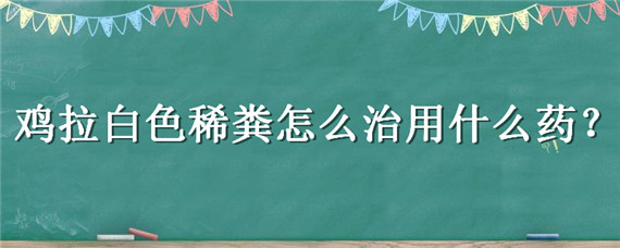 鸡拉白色稀粪怎么治用什么药 鸡拉白色稀粪吃什么药好