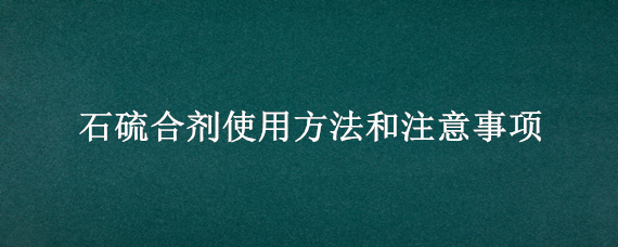 石硫合剂使用方法和注意事项（石硫合剂的制作方法）