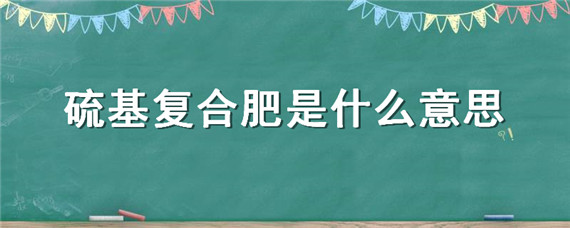 硫基复合肥是什么意思 硫基复合肥是什么意思含海藻酸的复合肥