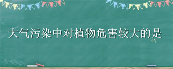 大气污染中对植物危害较大的是 大气污染中对植物危害较大的是什么气体