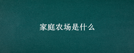 家庭农场是什么（家庭农场是什么意思）