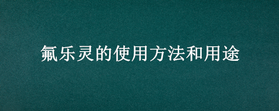 氟乐灵的使用方法和用途（氟乐灵的使用方法和用途氟乐灵残留期有多长时间）