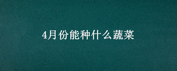 4月份能种什么蔬菜 4月份能种什么蔬菜呢