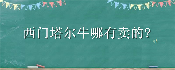 西门塔尔牛哪有卖的（全国哪里的西门塔尔牛品质好）