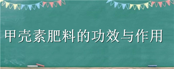 甲壳素肥料的功效与作用（甲壳素肥料的功效与作用图片）