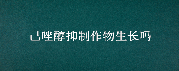 己唑醇抑制作物生长吗（己唑醇用量过大能抑制农作物生长吗）