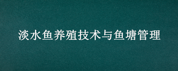 淡水鱼养殖技术与鱼塘管理 淡水鱼养殖技术与鱼塘管理的关系