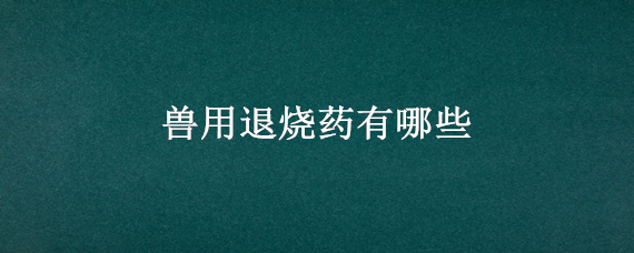 兽用退烧药有哪些 兽用退烧药有哪些药名字