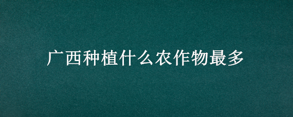 广西种植什么农作物最多（广西种植什么农作物最多放在箩筐里）