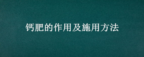 钙肥的作用及施用方法（钙肥的作用及施用方法视频）