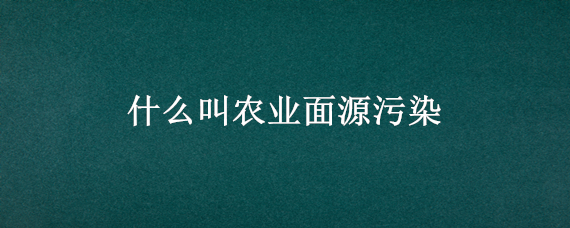 什么叫农业面源污染（什么叫农业面源污染?）