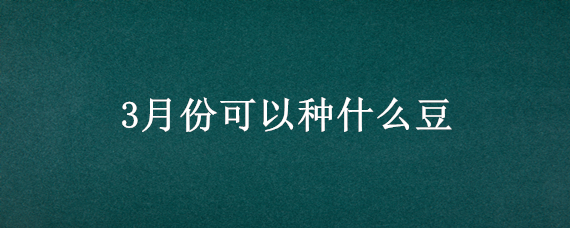 3月份可以种什么豆 3月份可以种什么豆芽