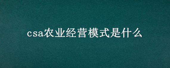 csa农业经营模式是什么（csa农业经营模式是什么意思）