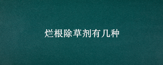 烂根除草剂有几种（烂根除草剂有几种品牌）