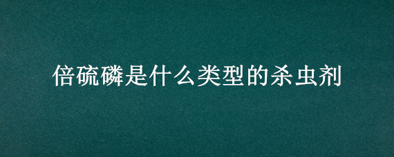 倍硫磷是什么类型的杀虫剂（倍硫磷主要杀什么虫）