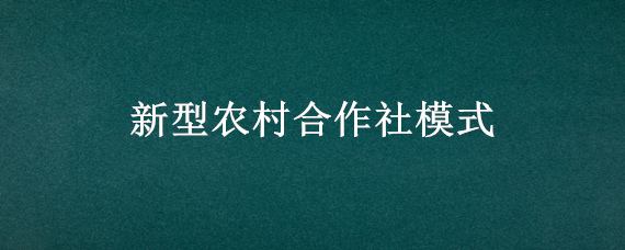 新型农村合作社模式（新型农民合作社）