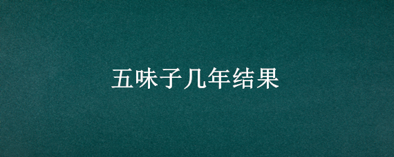 五味子几年结果 五味子几年结果开始减少