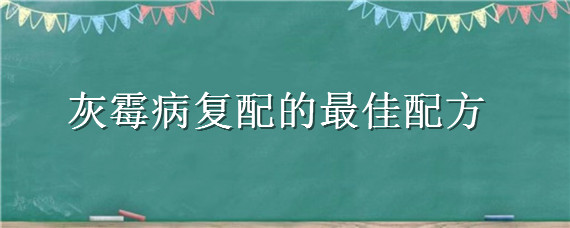 灰霉病复配的最佳配方 腐霉利最佳复配