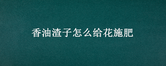 香油渣子怎么给花施肥 香油渣子怎么给花施肥视频