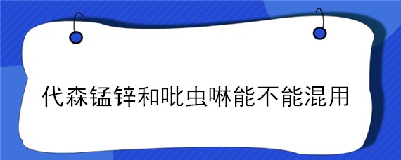 代森锰锌和吡虫啉能不能混用 吡唑醚菌酯能和代森锰锌一起用吗