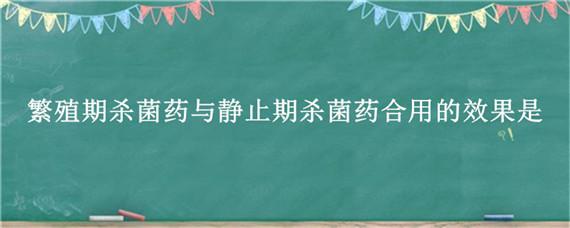 繁殖期杀菌药与静止期杀菌药合用的效果是