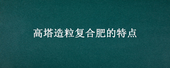 高塔造粒复合肥的特点 高塔造粒复合肥的特点福建省中挪化肥有限公司