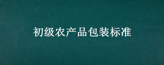 初级农产品包装标准 初级农产品包装标准法规