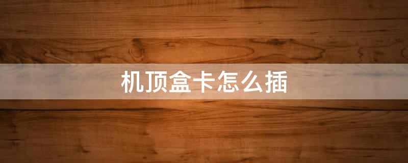 机顶盒卡怎么插 机顶盒卡怎么插哪面朝上