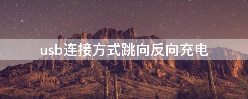 usb连接方式跳向反向充电（usb连接方式跳向反向充电怎么回事）