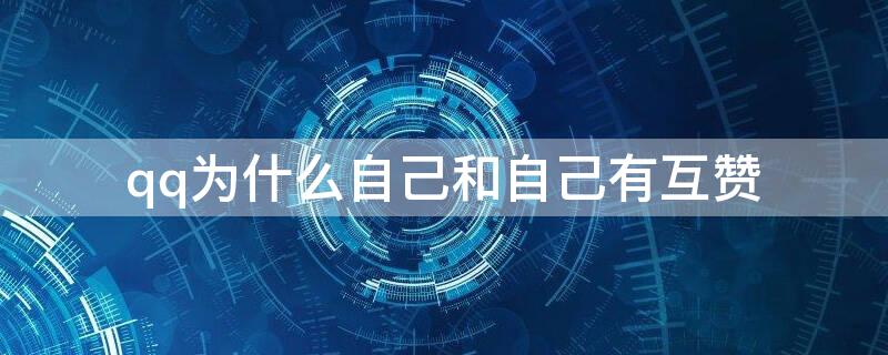 qq为什么自己和自己有互赞（qq为什么会和自己有互赞之交）