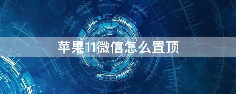 iPhone11微信怎么置顶 iphone 11微信怎么置顶