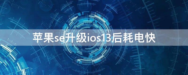 iPhonese升级ios13后耗电快 iphonese一代升级13后瞬间掉电