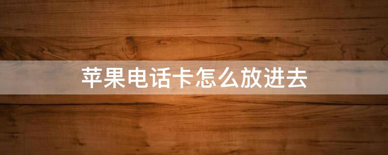 iPhone电话卡怎么放进去 苹果的电话卡怎么放进去