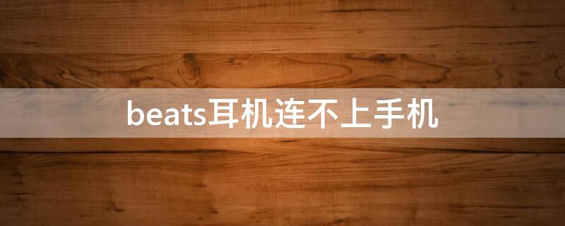 beats耳机连不上手机（beats耳机连不上手机了怎么办）