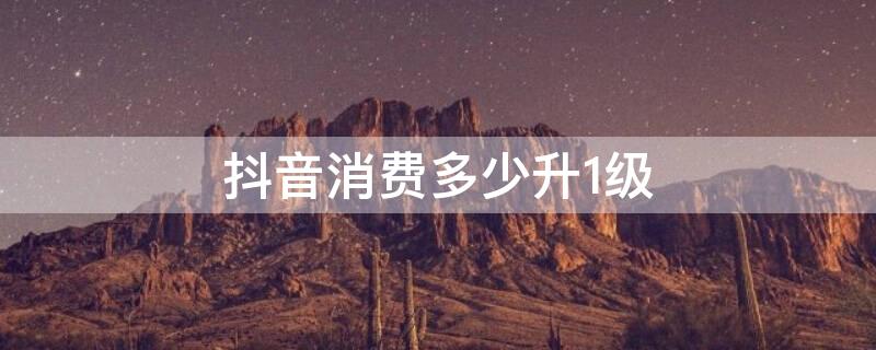 抖音消费多少升1级 抖音消费等级1到60级价格表